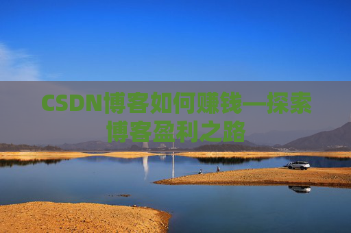 CSDN博客如何赚钱—探索博客盈利之路